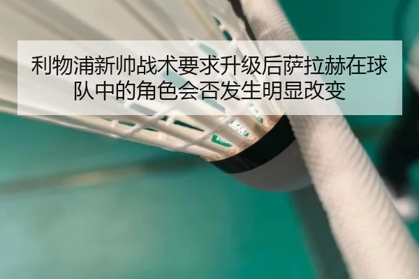 利物浦新帅战术要求升级后萨拉赫在球队中的角色会否发生明显改变