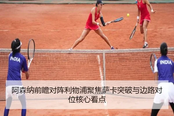 阿森纳前瞻对阵利物浦聚焦萨卡突破与边路对位核心看点