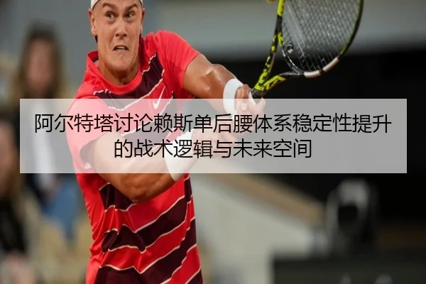 阿尔特塔讨论赖斯单后腰体系稳定性提升的战术逻辑与未来空间