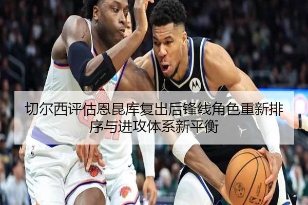 切尔西评估恩昆库复出后锋线角色重新排序与进攻体系新平衡