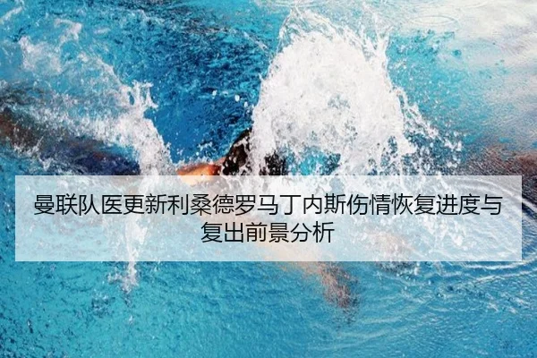 曼联队医更新利桑德罗马丁内斯伤情恢复进度与复出前景分析