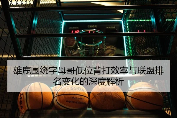 雄鹿围绕字母哥低位背打效率与联盟排名变化的深度解析