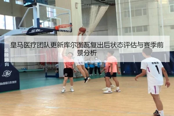 皇马医疗团队更新库尔图瓦复出后状态评估与赛季前景分析