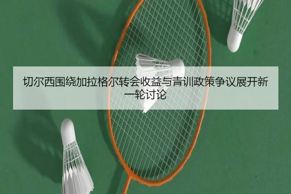 切尔西围绕加拉格尔转会收益与青训政策争议展开新一轮讨论