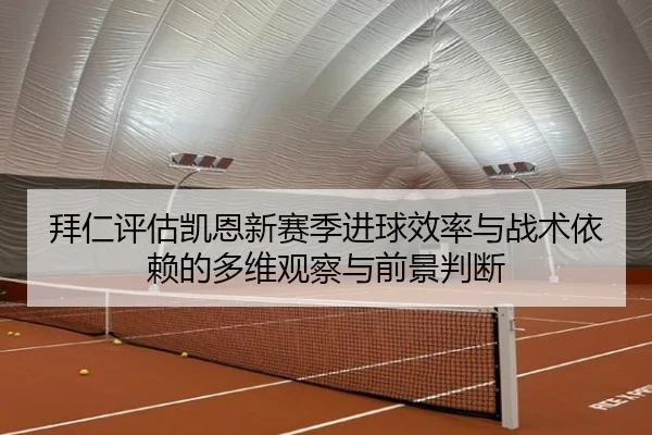拜仁评估凯恩新赛季进球效率与战术依赖的多维观察与前景判断