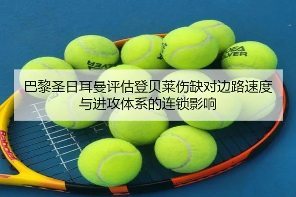 巴黎圣日耳曼评估登贝莱伤缺对边路速度与进攻体系的连锁影响