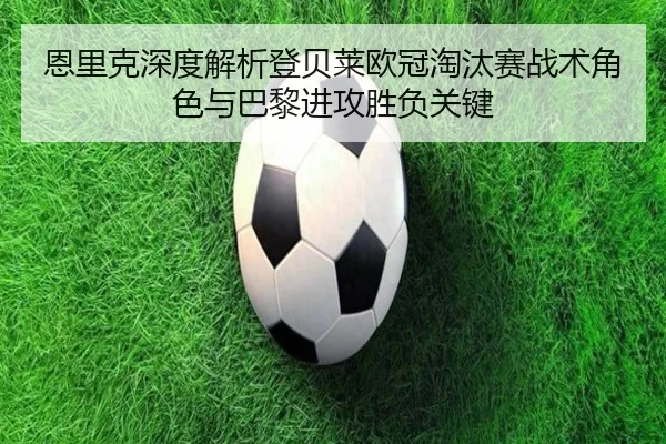恩里克深度解析登贝莱欧冠淘汰赛战术角色与巴黎进攻胜负关键