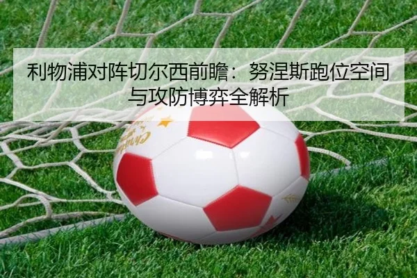 利物浦对阵切尔西前瞻：努涅斯跑位空间与攻防博弈全解析