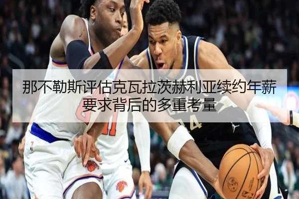 那不勒斯评估克瓦拉茨赫利亚续约年薪要求背后的多重考量