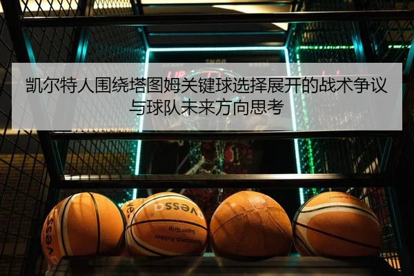 凯尔特人围绕塔图姆关键球选择展开的战术争议与球队未来方向思考