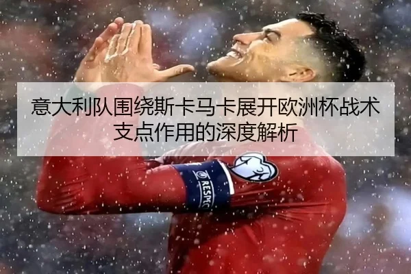 意大利队围绕斯卡马卡展开欧洲杯战术支点作用的深度解析