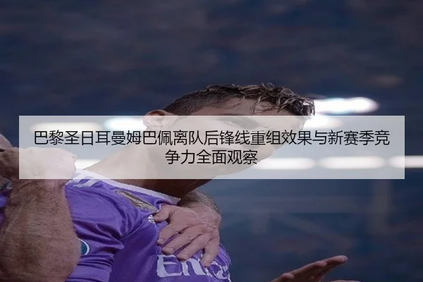巴黎圣日耳曼姆巴佩离队后锋线重组效果与新赛季竞争力全面观察
