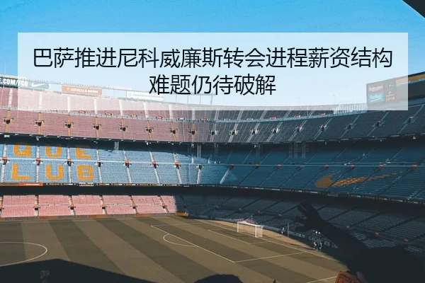 巴萨推进尼科威廉斯转会进程薪资结构难题仍待破解