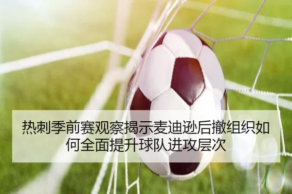 热刺季前赛观察揭示麦迪逊后撤组织如何全面提升球队进攻层次
