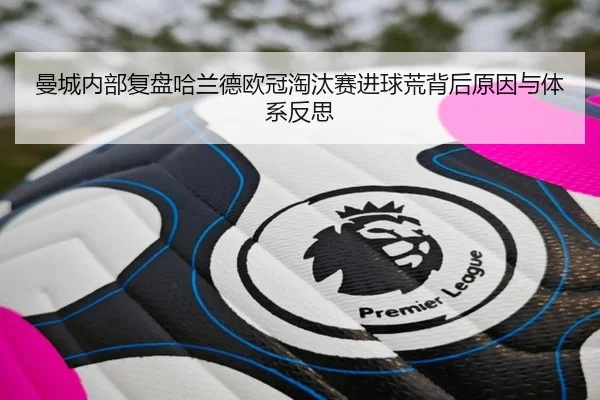 曼城内部复盘哈兰德欧冠淘汰赛进球荒背后原因与体系反思