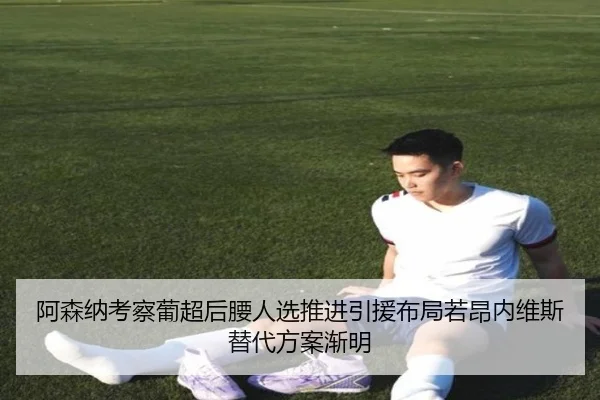 阿森纳考察葡超后腰人选推进引援布局若昂内维斯替代方案渐明