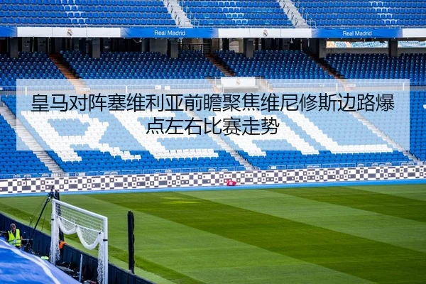 皇马对阵塞维利亚前瞻聚焦维尼修斯边路爆点左右比赛走势