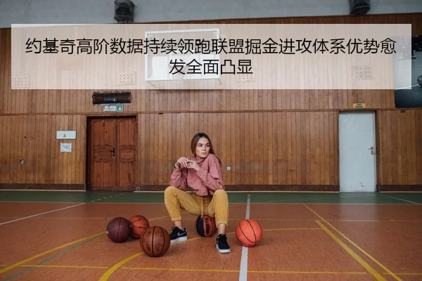 约基奇高阶数据持续领跑联盟掘金进攻体系优势愈发全面凸显