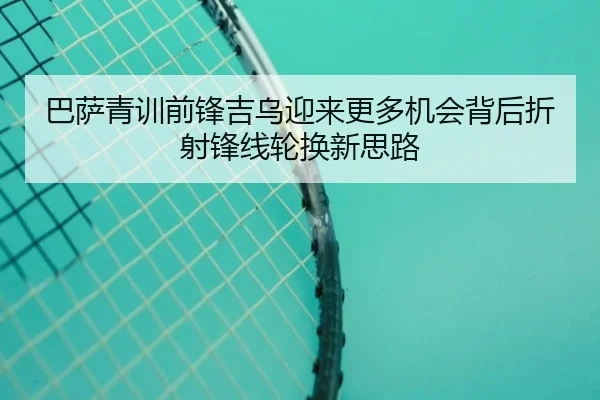 巴萨青训前锋吉乌迎来更多机会背后折射锋线轮换新思路