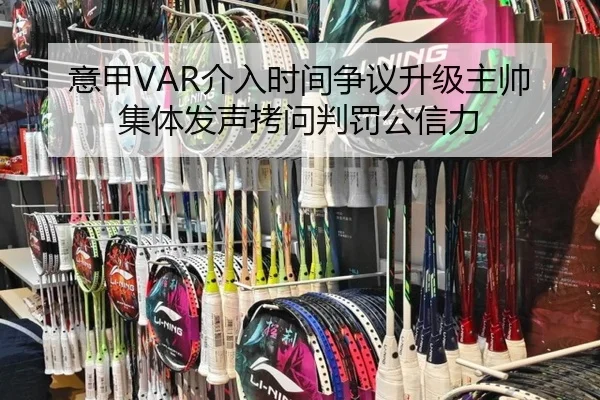 意甲VAR介入时间争议升级主帅集体发声拷问判罚公信力